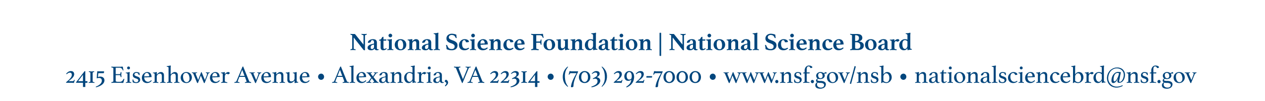 National Science Foundation, National Science Board. 2415 Eisenhower Avenue, Alexandria, Virginia 22314, USA.  Phone: (703) 292-7000.  website: www.nsf.gov/nsb.  email: NationalScienceBrd@nsf.gov.